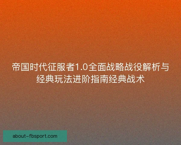 帝国时代征服者1.0全面战略战役解析与经典玩法进阶指南经典战术