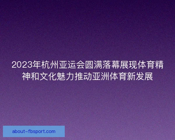 2023年杭州亚运会圆满落幕展现体育精神和文化魅力推动亚洲体育新发展