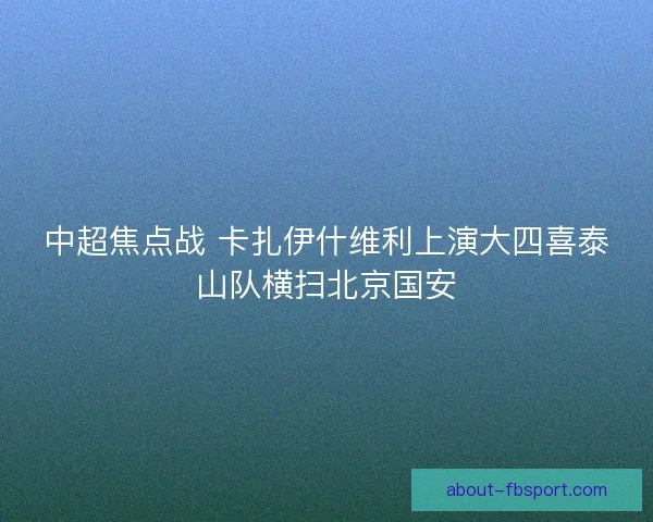 中超焦点战 卡扎伊什维利上演大四喜泰山队横扫北京国安